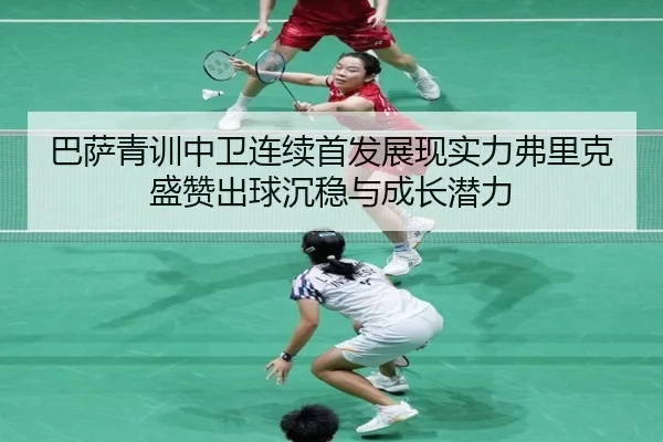 巴萨青训中卫连续首发展现实力弗里克盛赞出球沉稳与成长潜力