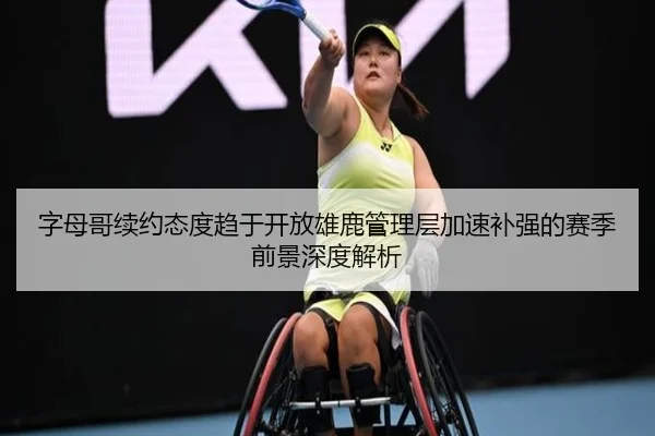字母哥续约态度趋于开放雄鹿管理层加速补强的赛季前景深度解析
